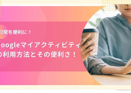 Googleマイアクティビティの利用方法と便利さ！